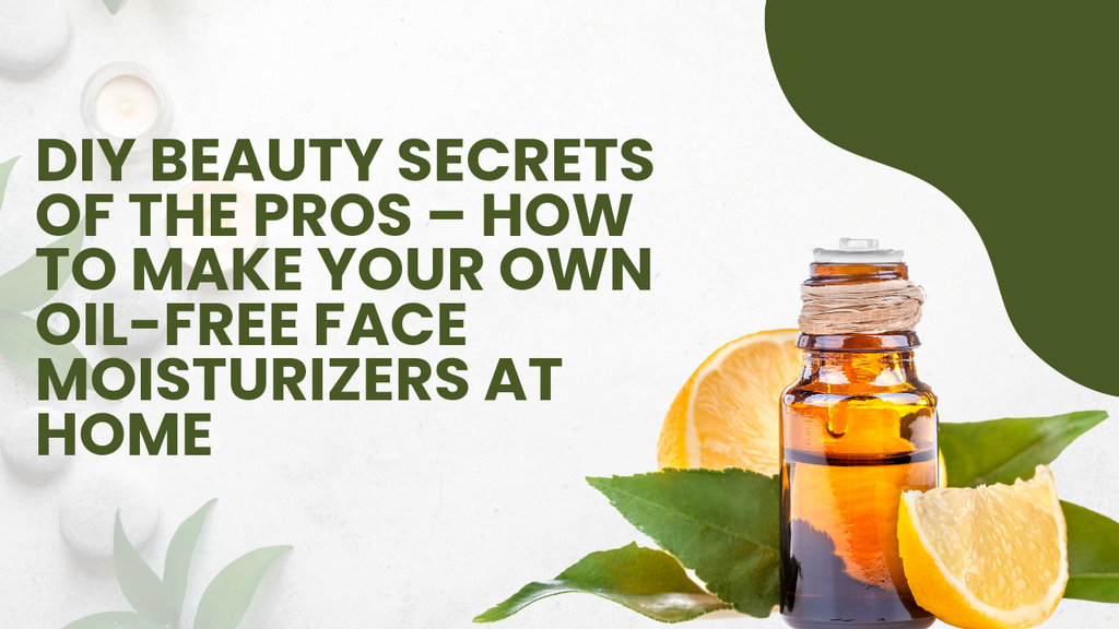 DIY Beauty Secrets Of The Pros – How to Make Your Own Oil Free Face Moisturizers At Home